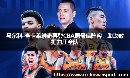 马尔科-查卡莱维奇再登CBA周最佳阵容,助攻数据力压全队
